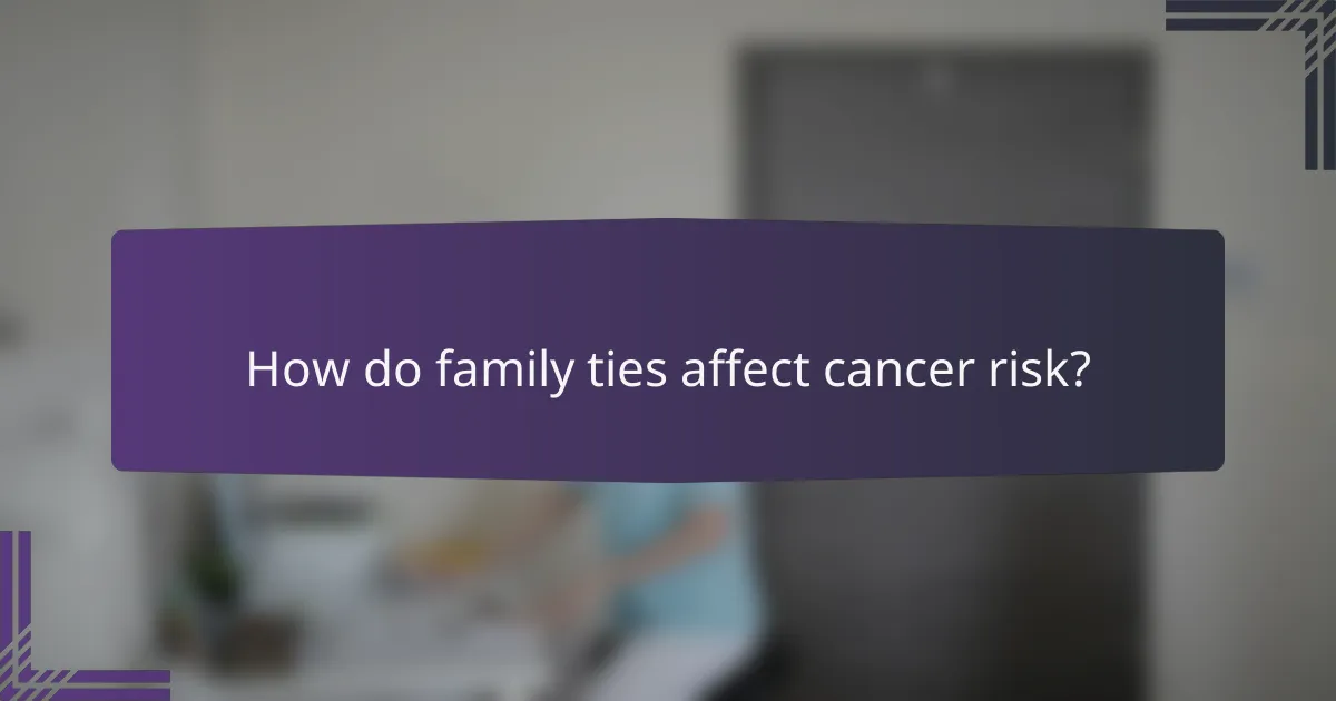 How do family ties affect cancer risk?