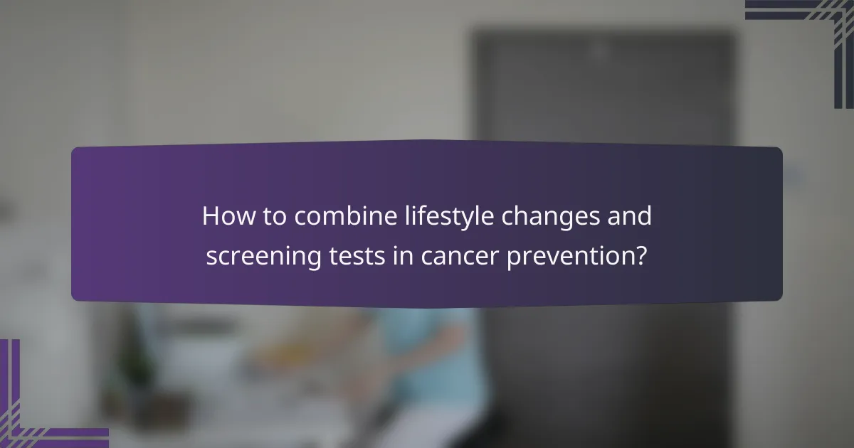 How to combine lifestyle changes and screening tests in cancer prevention?