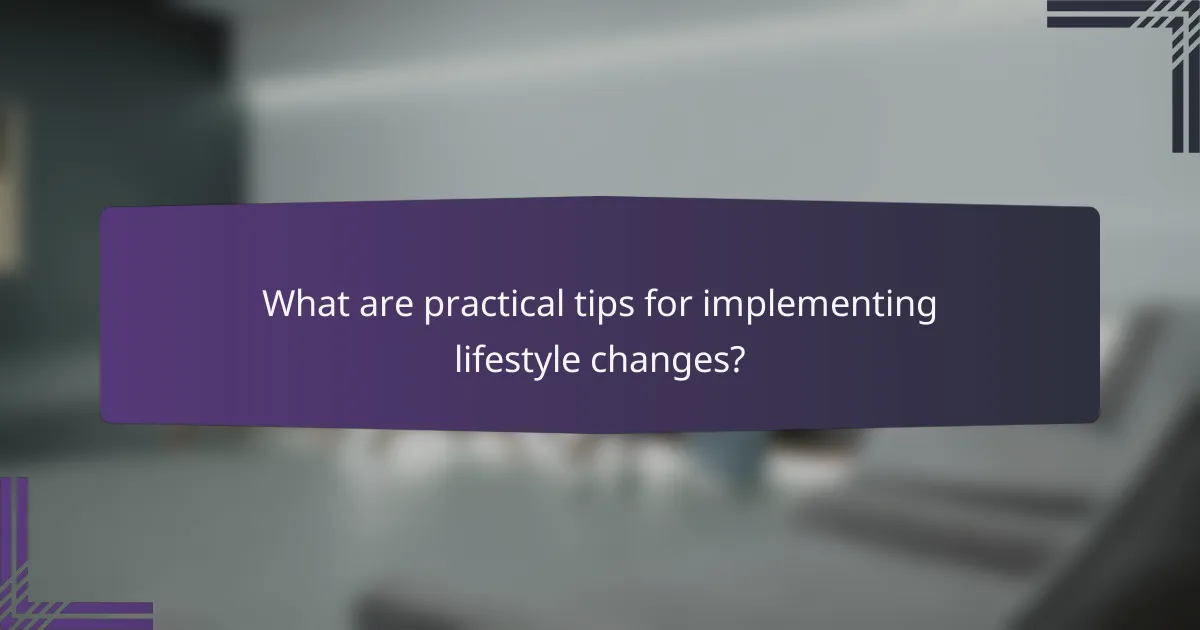 What are practical tips for implementing lifestyle changes?
