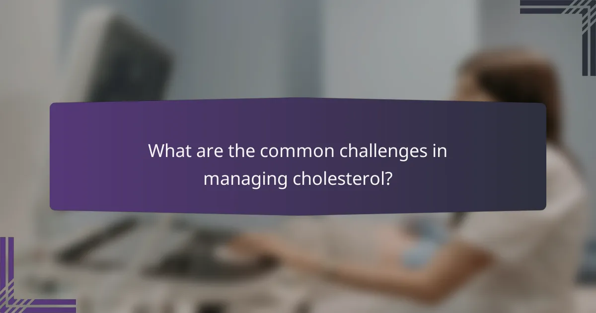 What are the common challenges in managing cholesterol?