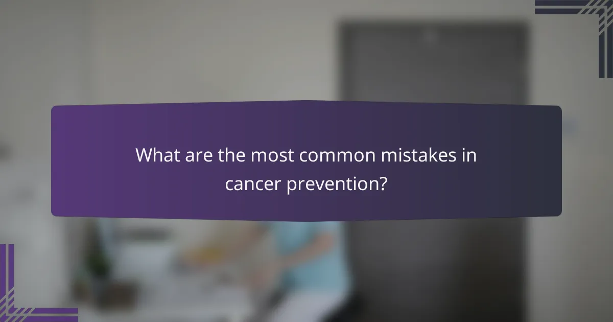 What are the most common mistakes in cancer prevention?
